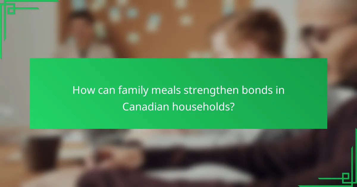 How can family meals strengthen bonds in Canadian households?