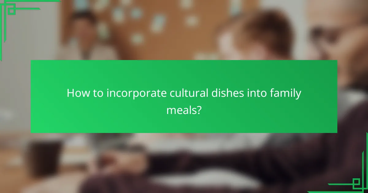 How to incorporate cultural dishes into family meals?