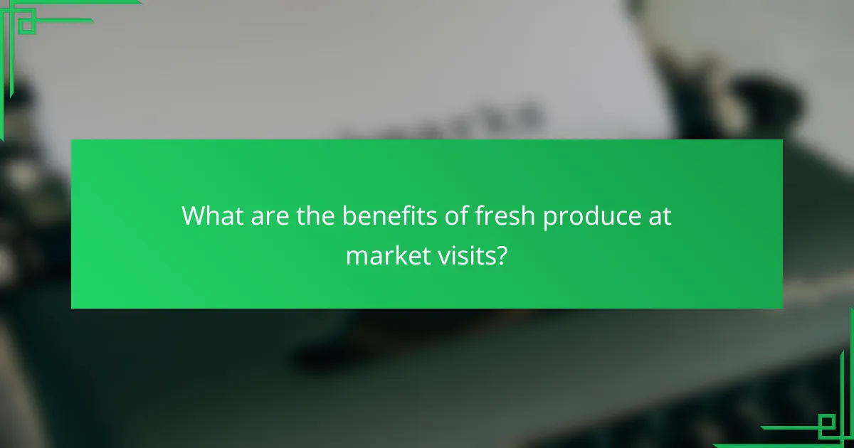 What are the benefits of fresh produce at market visits?